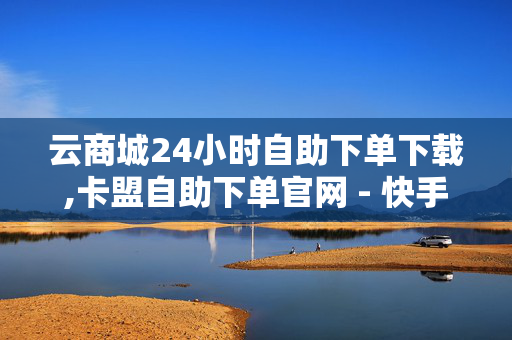 云商城24小时自助下单下载,卡盟自助下单官网 - 快手一元秒杀10000播放 - 快手点赞自助平台有哪些